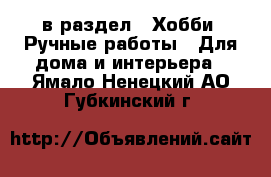  в раздел : Хобби. Ручные работы » Для дома и интерьера . Ямало-Ненецкий АО,Губкинский г.